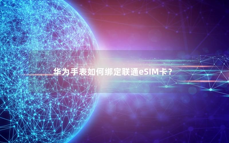 华为手表如何绑定联通eSIM卡？