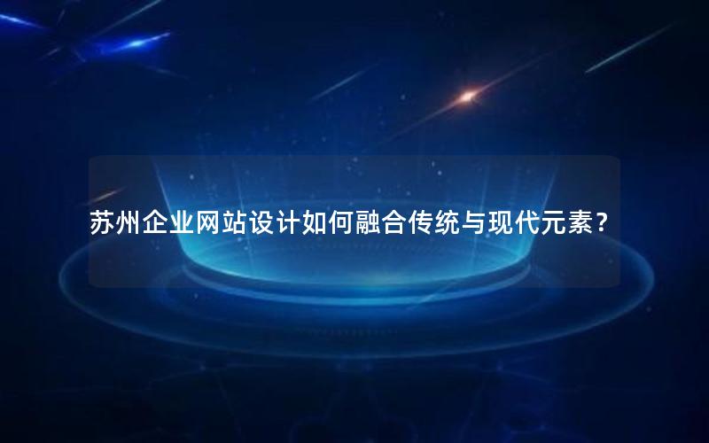 苏州企业网站设计如何融合传统与现代元素？