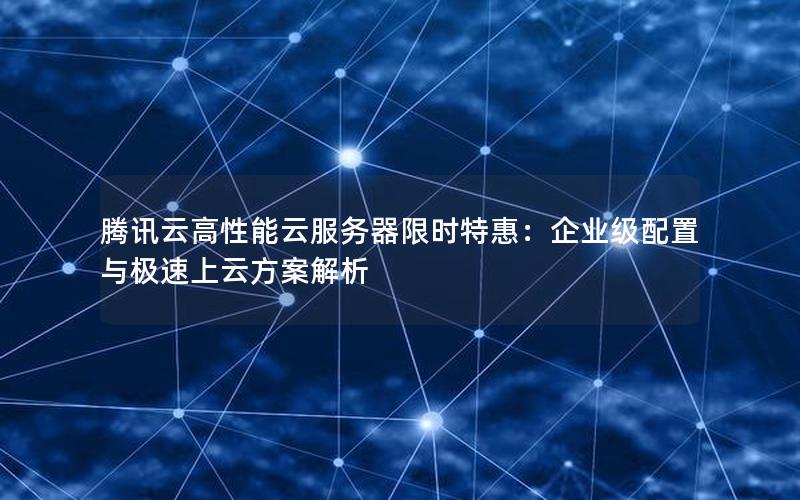 腾讯云高性能云服务器限时特惠：企业级配置与极速上云方案解析