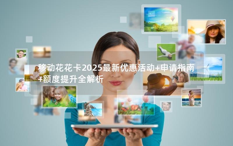 移动花花卡2025最新优惠活动+申请指南+额度提升全解析