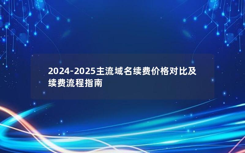 2024-2025主流域名续费价格对比及续费流程指南