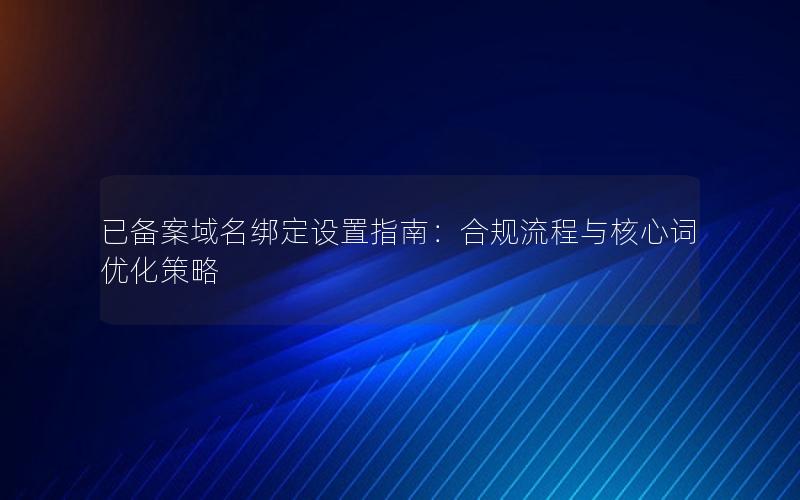 已备案域名绑定设置指南：合规流程与核心词优化策略