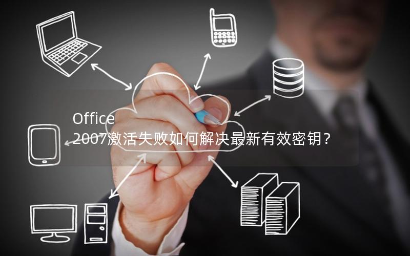 Office 2007激活失败如何解决最新有效密钥？