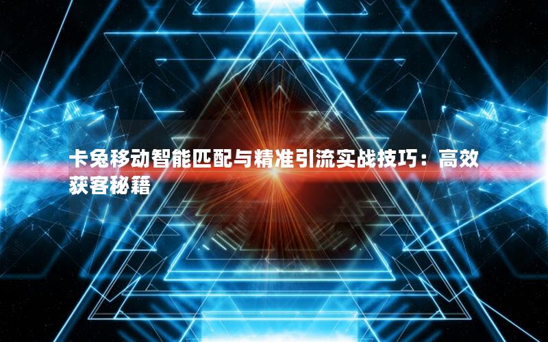 卡兔移动智能匹配与精准引流实战技巧：高效获客秘籍