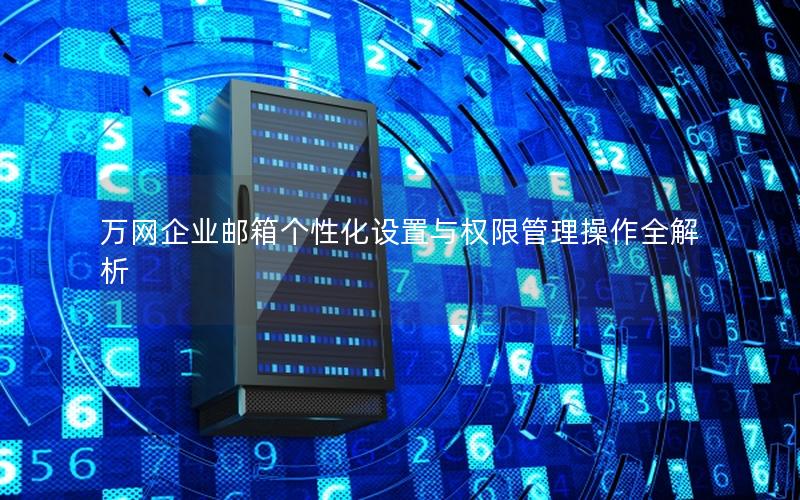 万网企业邮箱个性化设置与权限管理操作全解析