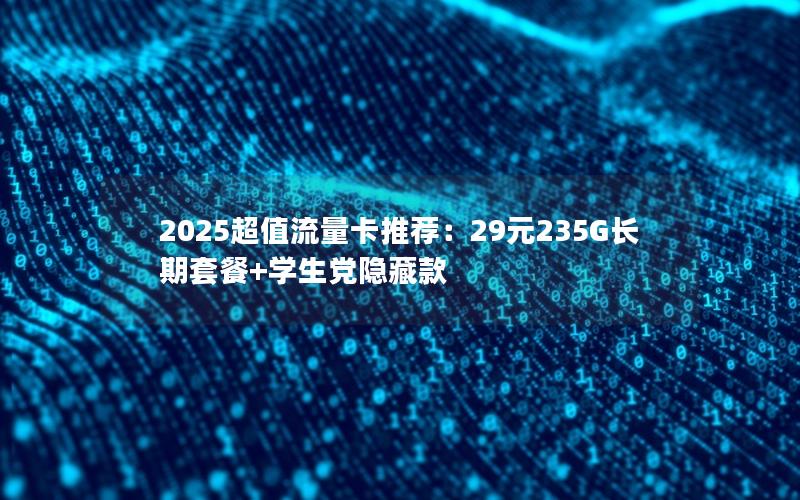 2025超值流量卡推荐：29元235G长期套餐+学生党隐藏款