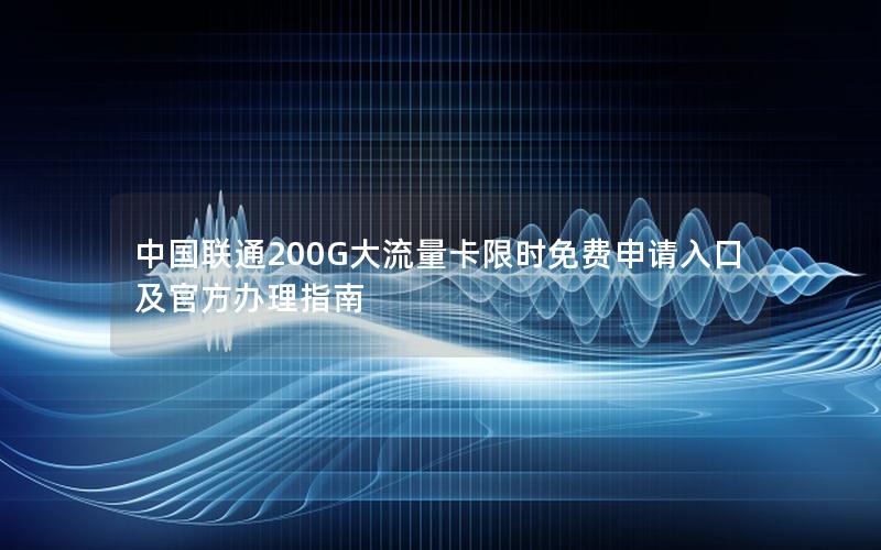 中国联通200G大流量卡限时免费申请入口及官方办理指南