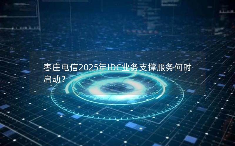 枣庄电信2025年IDC业务支撑服务何时启动？