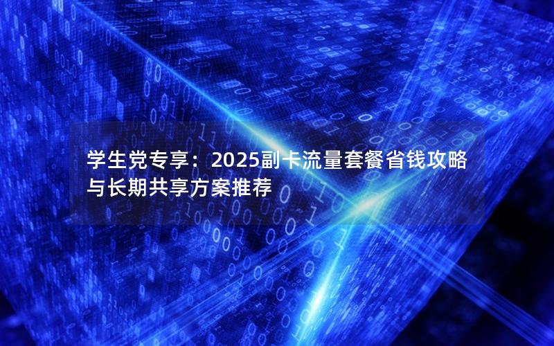 学生党专享：2025副卡流量套餐省钱攻略与长期共享方案推荐