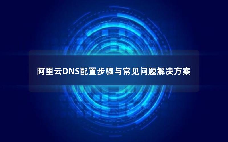 阿里云DNS配置步骤与常见问题解决方案