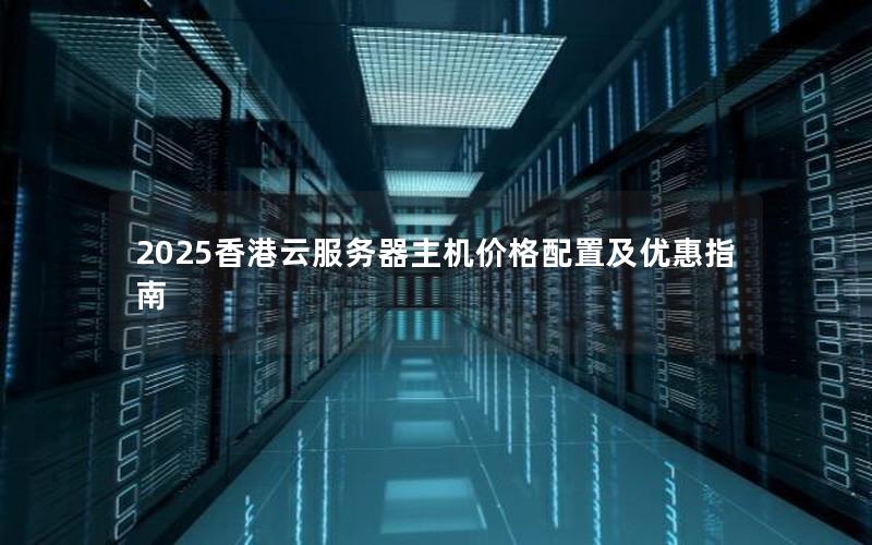 2025香港云服务器主机价格配置及优惠指南