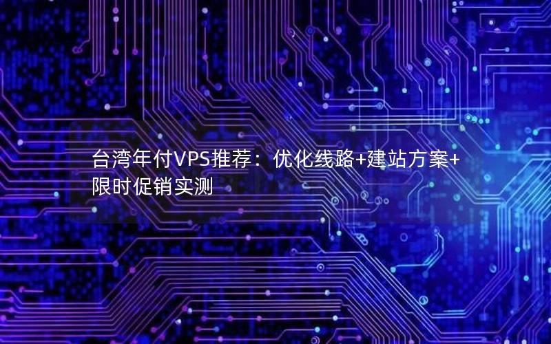 台湾年付VPS推荐：优化线路+建站方案+限时促销实测