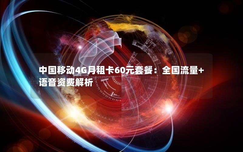 中国移动4G月租卡60元套餐：全国流量+语音资费解析