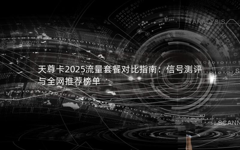 天尊卡2025流量套餐对比指南：信号测评与全网推荐榜单