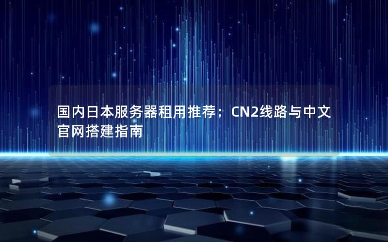 国内日本服务器租用推荐：CN2线路与中文官网搭建指南