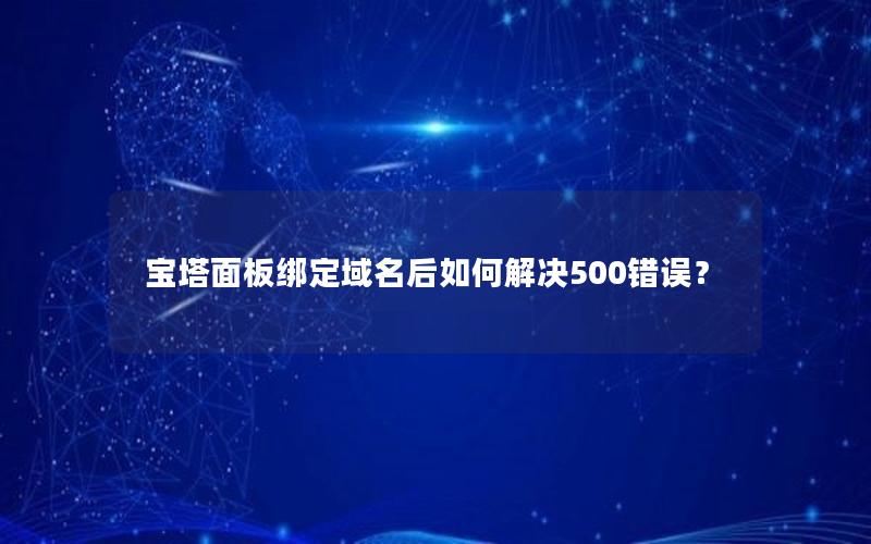 宝塔面板绑定域名后如何解决500错误？