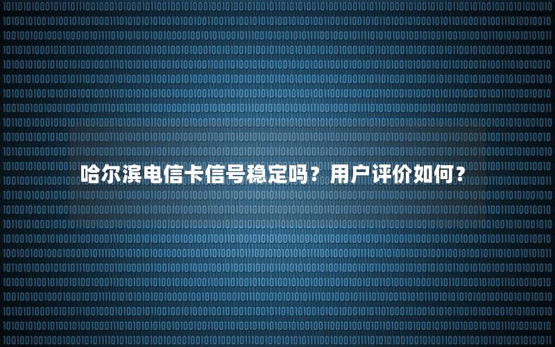 哈尔滨电信卡信号稳定吗？用户评价如何？