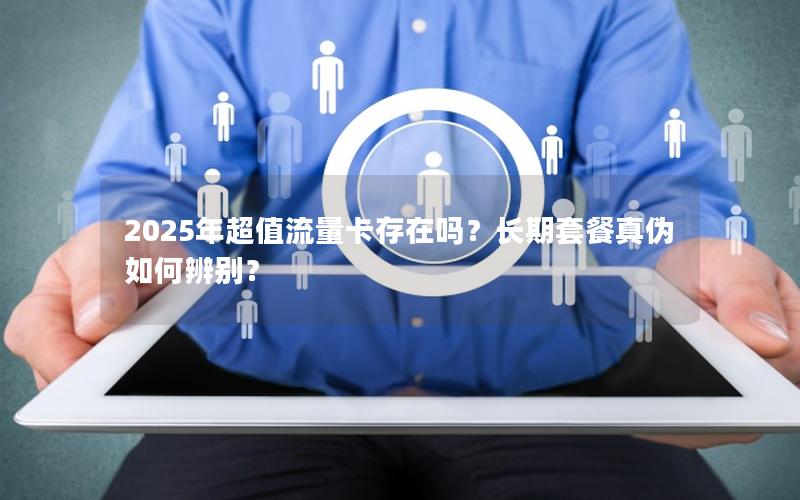 2025年超值流量卡存在吗？长期套餐真伪如何辨别？