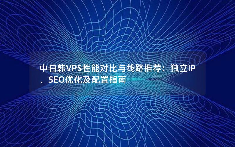 中日韩VPS性能对比与线路推荐：独立IP、SEO优化及配置指南