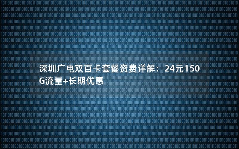 深圳广电双百卡套餐资费详解：24元150G流量+长期优惠