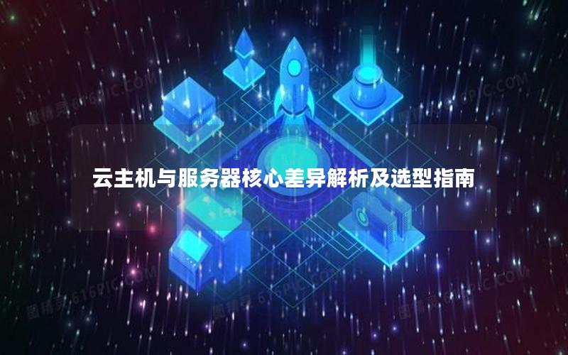 云主机与服务器核心差异解析及选型指南