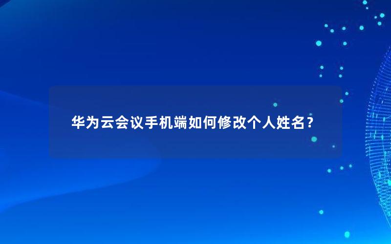 华为云会议手机端如何修改个人姓名？