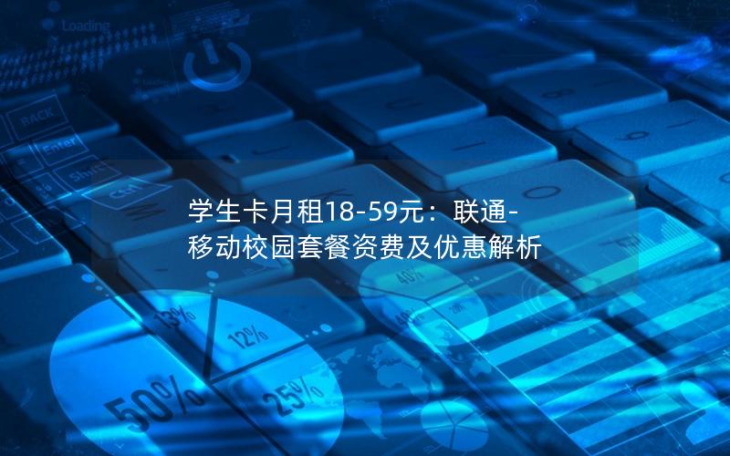 学生卡月租18-59元：联通-移动校园套餐资费及优惠解析