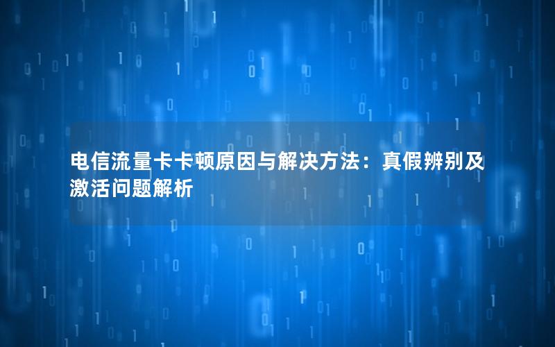 电信流量卡卡顿原因与解决方法：真假辨别及激活问题解析