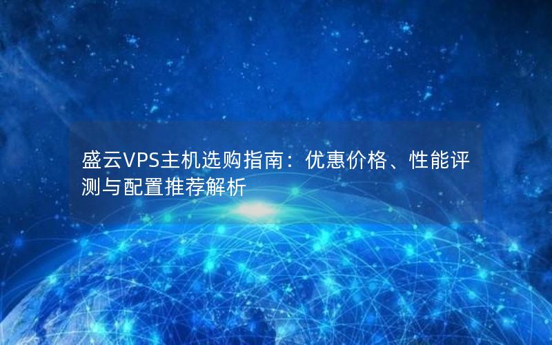 盛云VPS主机选购指南：优惠价格、性能评测与配置推荐解析