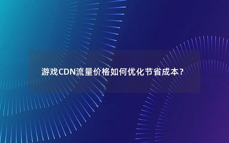 游戏CDN流量价格如何优化节省成本？