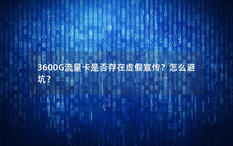 3600G流量卡是否存在虚假宣传？怎么避坑？