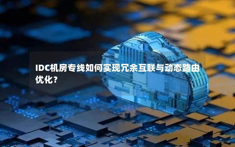 IDC机房专线如何实现冗余互联与动态路由优化？