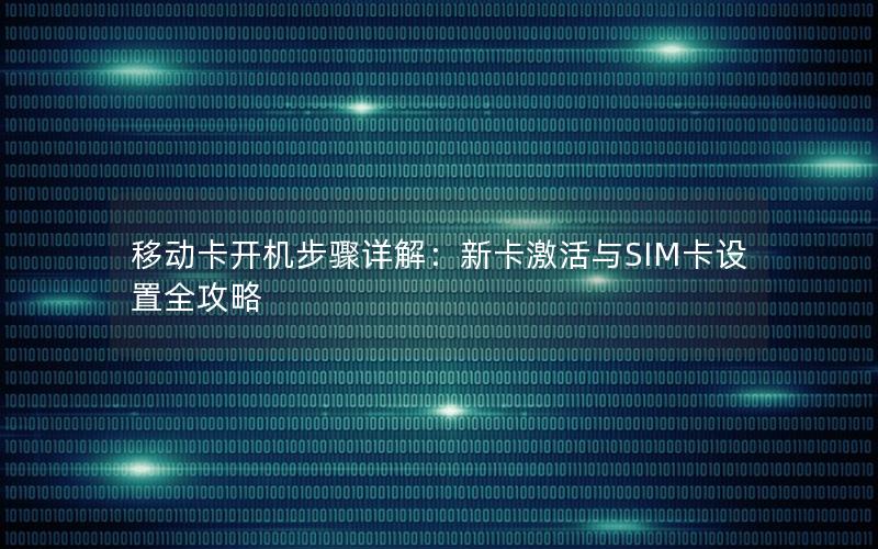 移动卡开机步骤详解：新卡激活与SIM卡设置全攻略