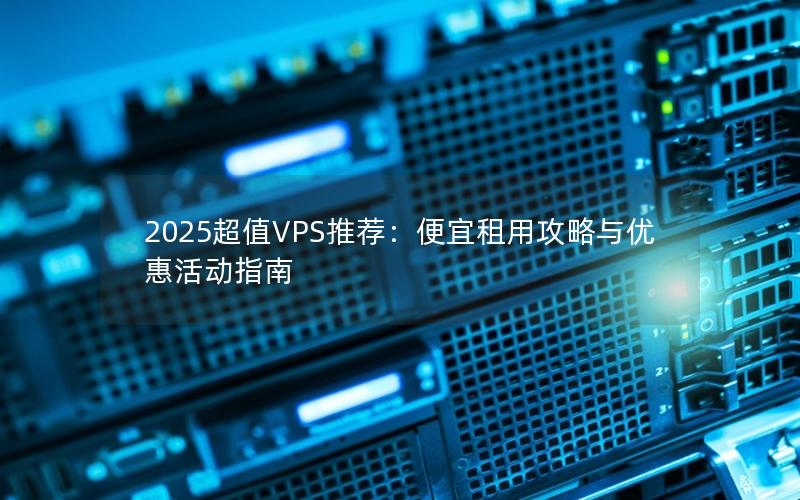 2025超值VPS推荐：便宜租用攻略与优惠活动指南