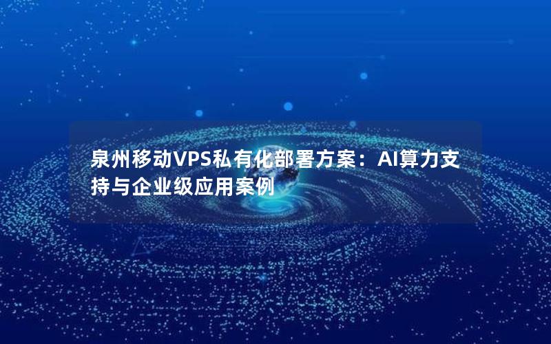 泉州移动VPS私有化部署方案：AI算力支持与企业级应用案例