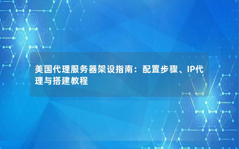 美国代理服务器架设指南：配置步骤、IP代理与搭建教程