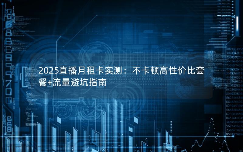 2025直播月租卡实测：不卡顿高性价比套餐+流量避坑指南