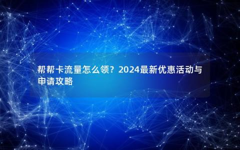 帮帮卡流量怎么领？2024最新优惠活动与申请攻略
