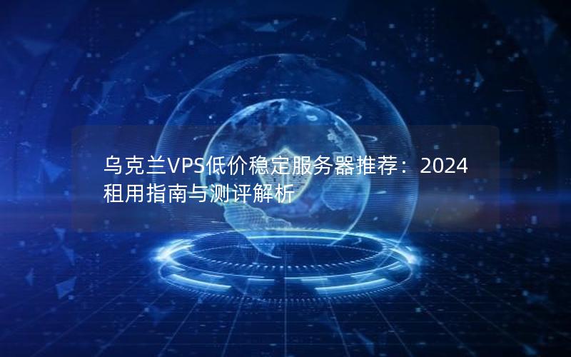 乌克兰VPS低价稳定服务器推荐：2024租用指南与测评解析