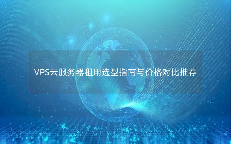 VPS云服务器租用选型指南与价格对比推荐