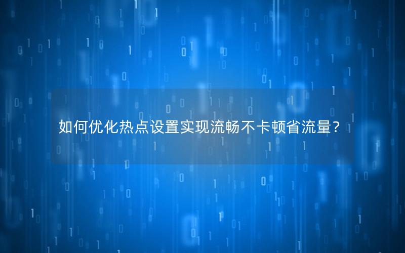 如何优化热点设置实现流畅不卡顿省流量？