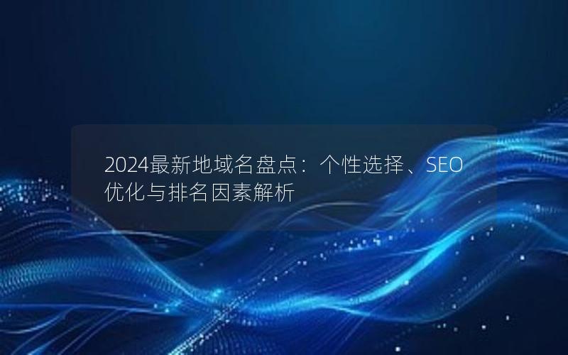 2024最新地域名盘点：个性选择、SEO优化与排名因素解析