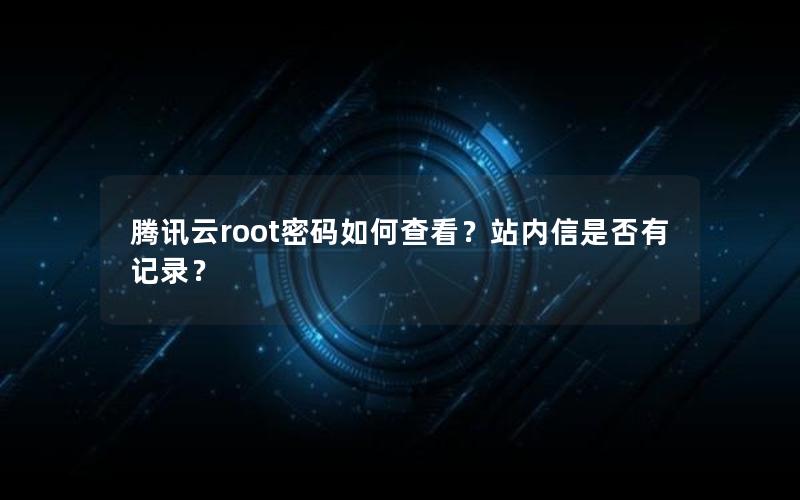 腾讯云root密码如何查看？站内信是否有记录？