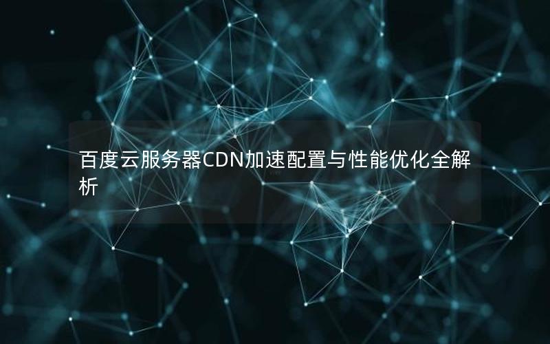 百度云服务器CDN加速配置与性能优化全解析