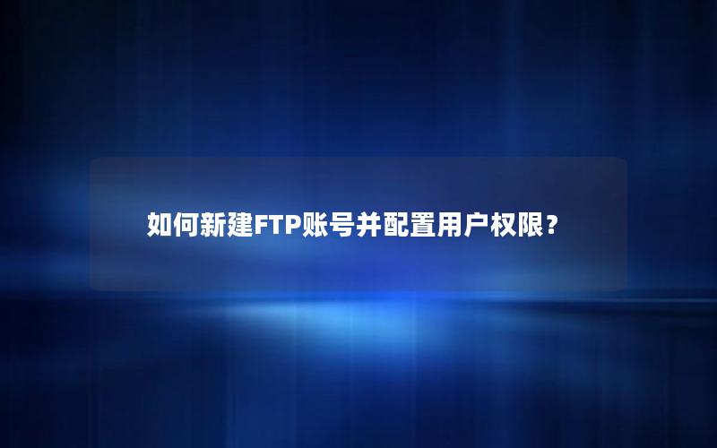 如何新建FTP账号并配置用户权限？