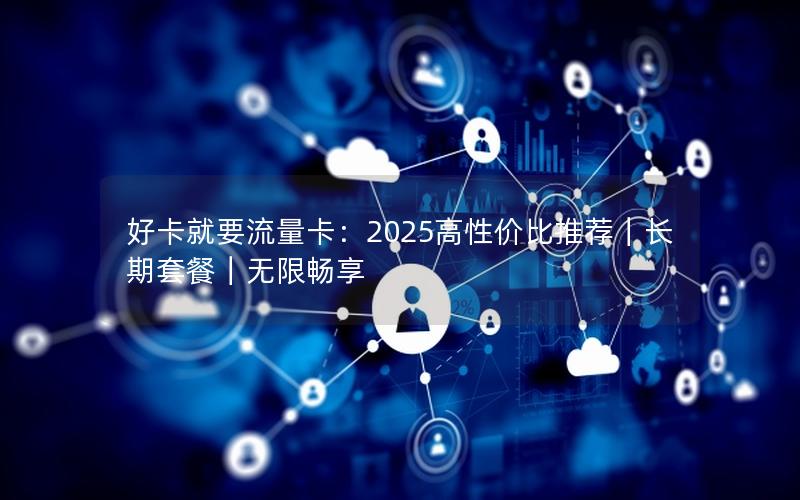 好卡就要流量卡：2025高性价比推荐｜长期套餐｜无限畅享