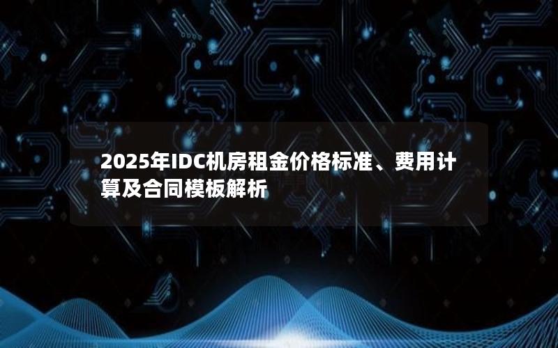 2025年IDC机房租金价格标准、费用计算及合同模板解析