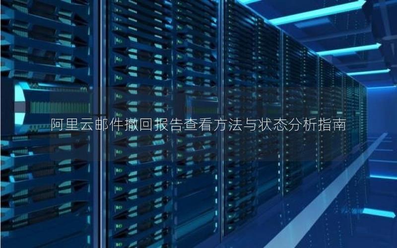 阿里云邮件撤回报告查看方法与状态分析指南