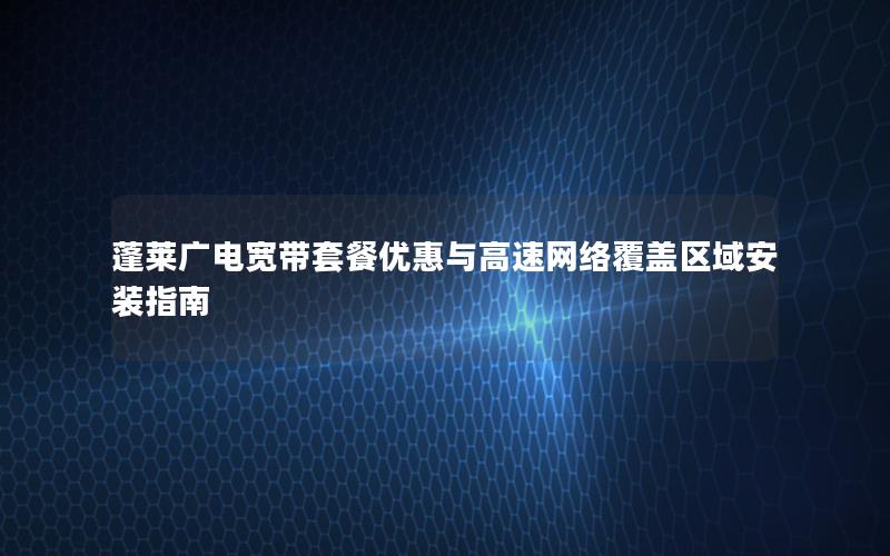 蓬莱广电宽带套餐优惠与高速网络覆盖区域安装指南