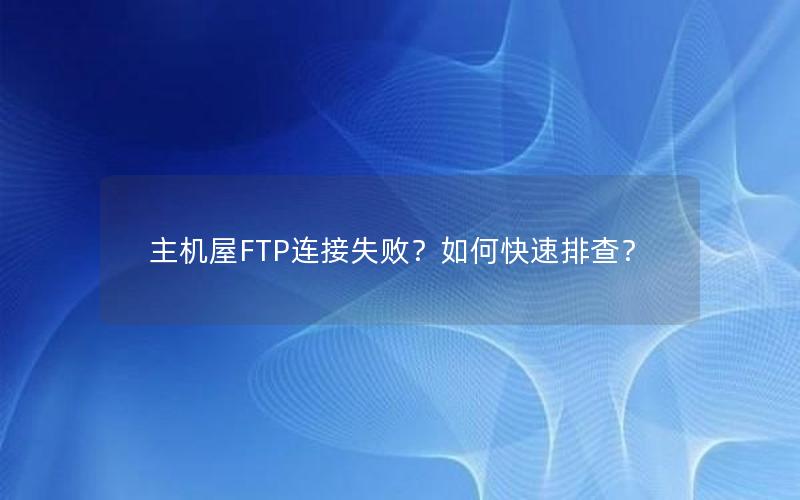 主机屋FTP连接失败？如何快速排查？